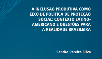 Capa de A Inclusão Produtiva como Eixo de Política de Proteção Social: Contexto Latino-Americano e Questões para a Realidade Brasileira.